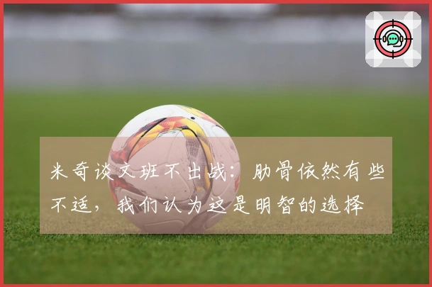 米奇谈文班不出战：肋骨依然有些不适，我们认为这是明智的选择