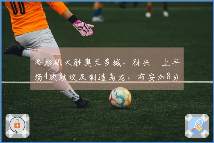 洛杉矶大胜奥兰多城，孙兴慜上半场4次助攻及制造乌龙，布安加8分钟完成帽子戏法