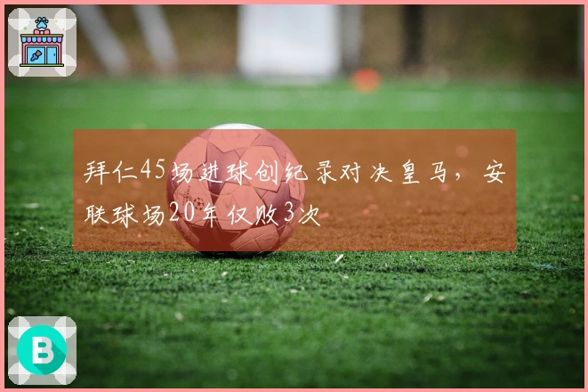 拜仁45场进球创纪录对决皇马，安联球场20年仅败3次