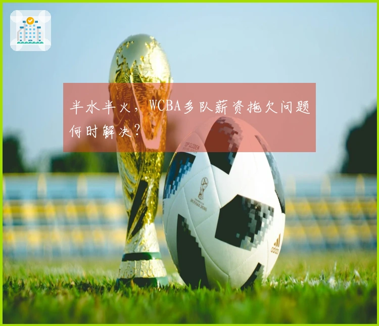 半水半火，WCBA多队薪资拖欠问题何时解决？