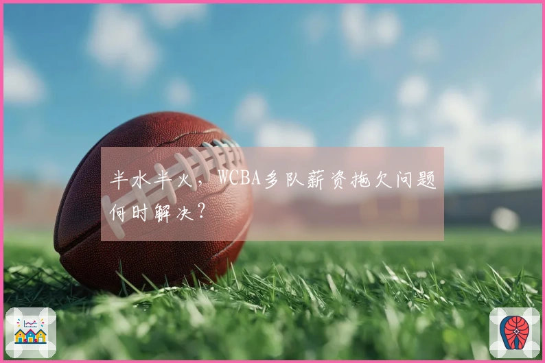 半水半火，WCBA多队薪资拖欠问题何时解决？
