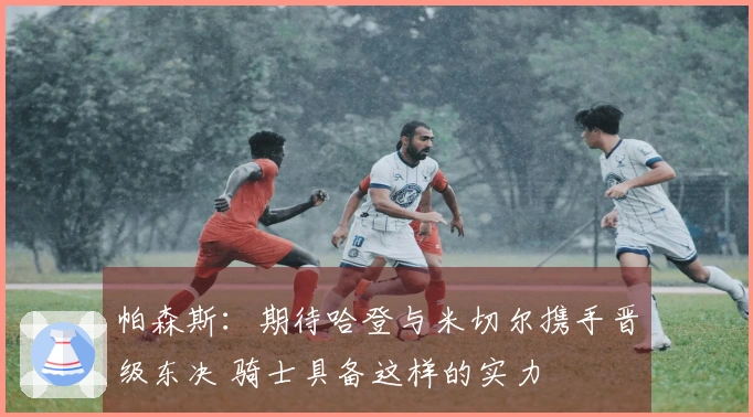 帕森斯：期待哈登与米切尔携手晋级东决 骑士具备这样的实力