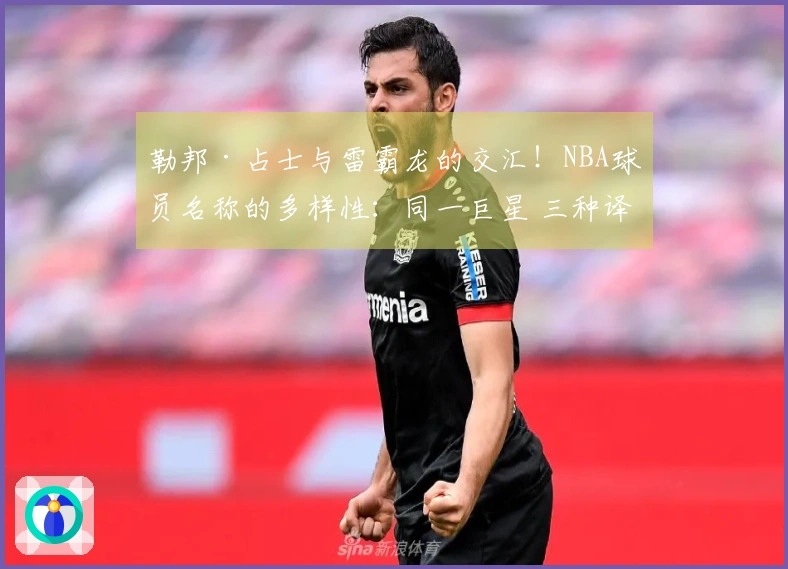 勒邦·占士与雷霸龙的交汇！NBA球员名称的多样性：同一巨星 三种译名~