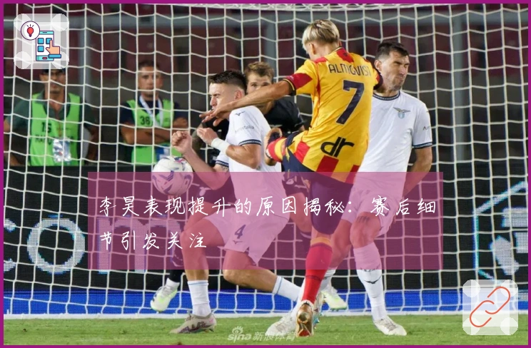 李昊表现提升的原因揭秘：赛后细节引发关注