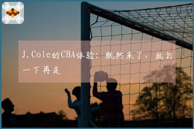 J.Cole的CBA体验：既然来了，就打一下再走