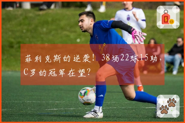菲利克斯的逆袭！38场22球15助，C罗的冠军在望？