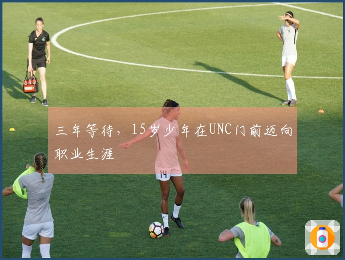 三年等待，15岁少年在UNC门前迈向职业生涯