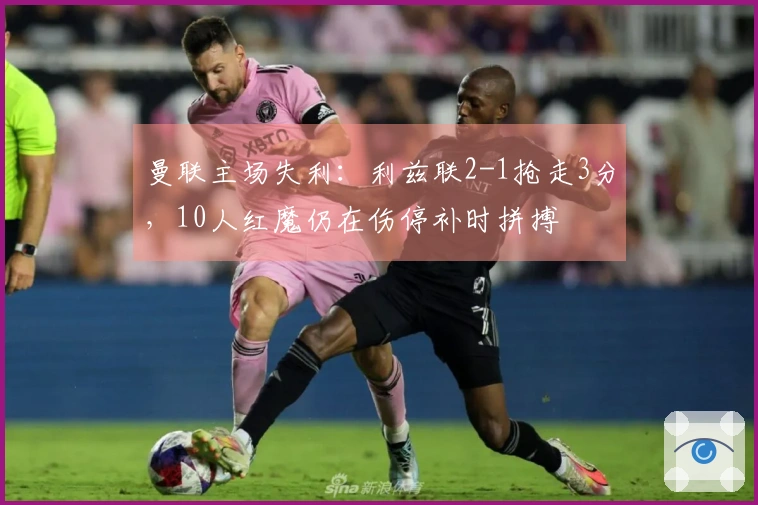 曼联主场失利：利兹联2-1抢走3分，10人红魔仍在伤停补时拼搏