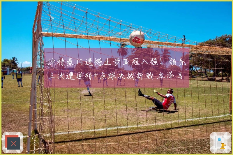 沙特豪门遗憾止步亚冠八强！领先三次遭逆转+点球决战折戟 本泽马罚失点球