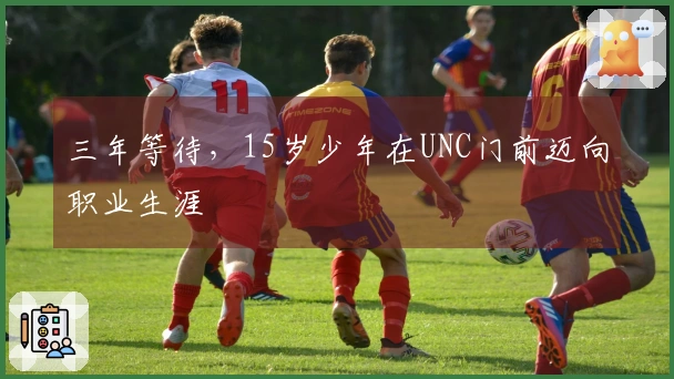 三年等待，15岁少年在UNC门前迈向职业生涯