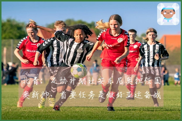 北青：足协计划让安东尼奥担任国奥新帅，首要任务是做好亚运备战