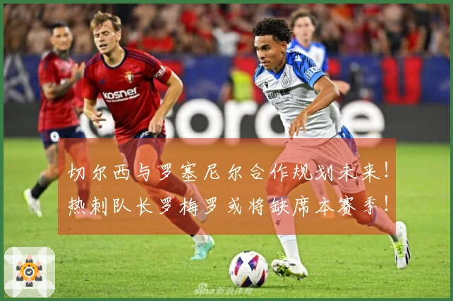 切尔西与罗塞尼尔合作规划未来！热刺队长罗梅罗或将缺席本赛季！