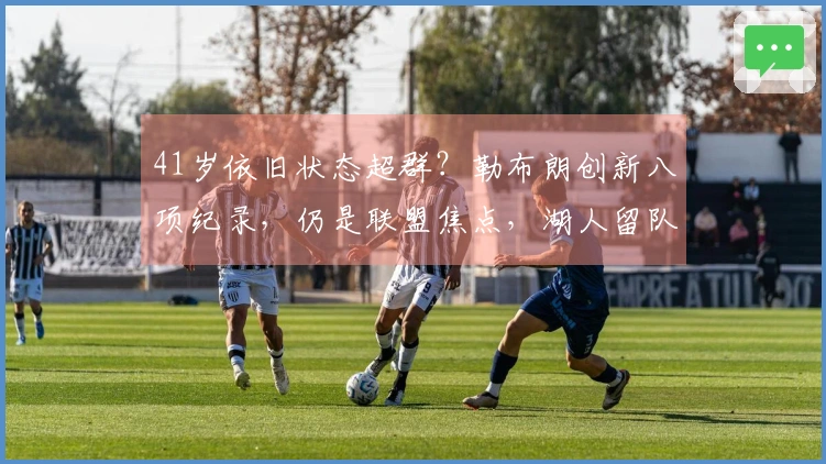 41岁依旧状态超群？勒布朗创新八项纪录，仍是联盟焦点，湖人留队几率仅一半