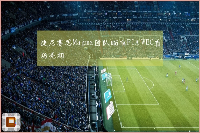 捷尼赛思Magma团队瞄准FIA WEC首场亮相