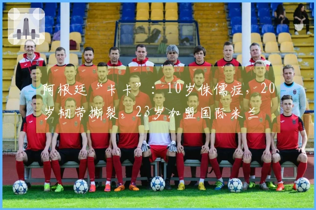 阿根廷“卡卡”:10岁侏儒症,20岁韧带撕裂,23岁加盟国际米兰