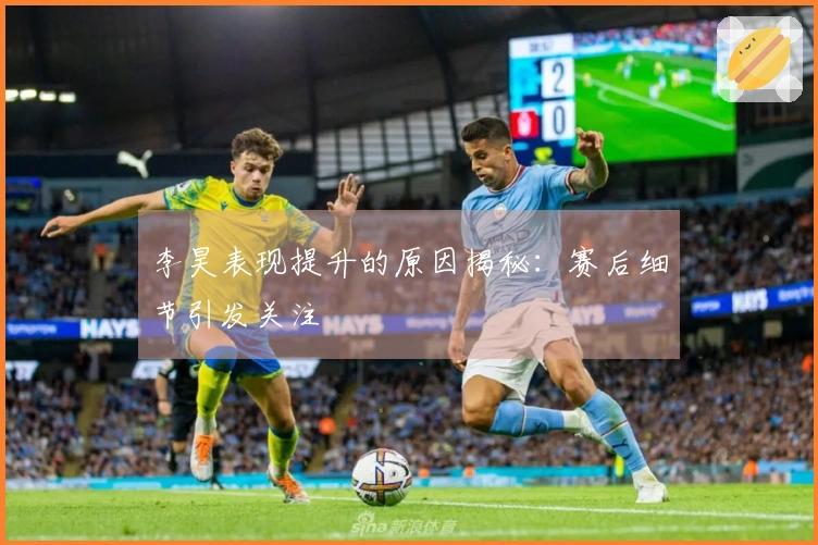 李昊表现提升的原因揭秘：赛后细节引发关注