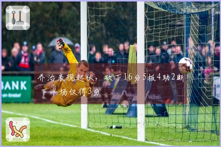 乔治表现起伏，砍下16分5板4助2断 下半场仅得3分