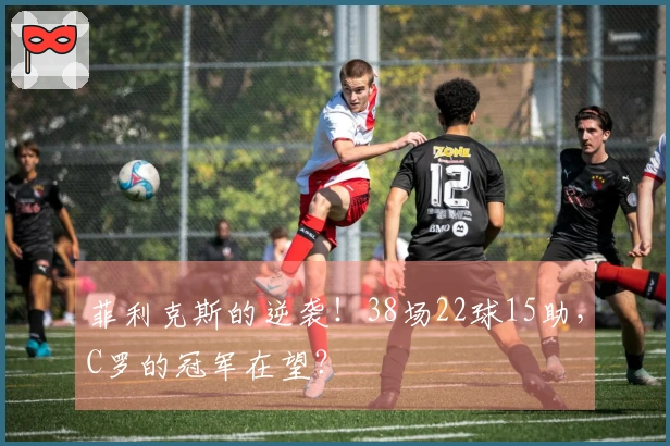 菲利克斯的逆袭！38场22球15助，C罗的冠军在望？