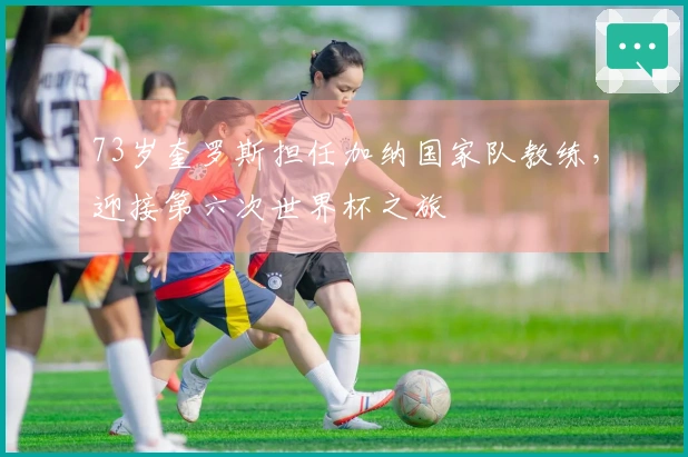 73岁奎罗斯担任加纳国家队教练，迎接第六次世界杯之旅