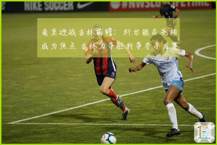 南京迎战吉林前瞻：科尔能否亮相成为焦点 吉林力争胜利争夺季后赛资格