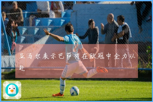 亚马尔表示巴萨将在欧冠中全力以赴