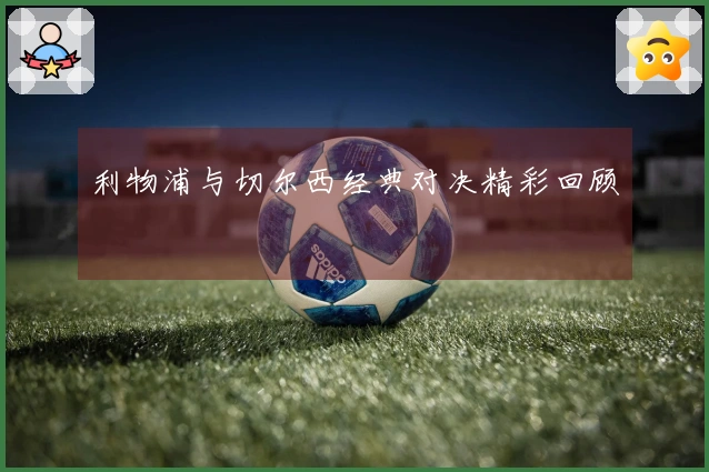 利物浦与切尔西经典对决精彩回顾