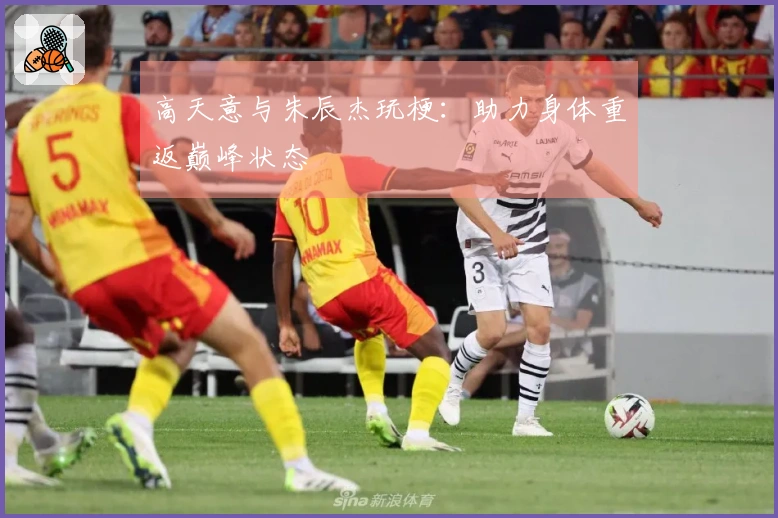 高天意与朱辰杰玩梗：助力身体重返巅峰状态