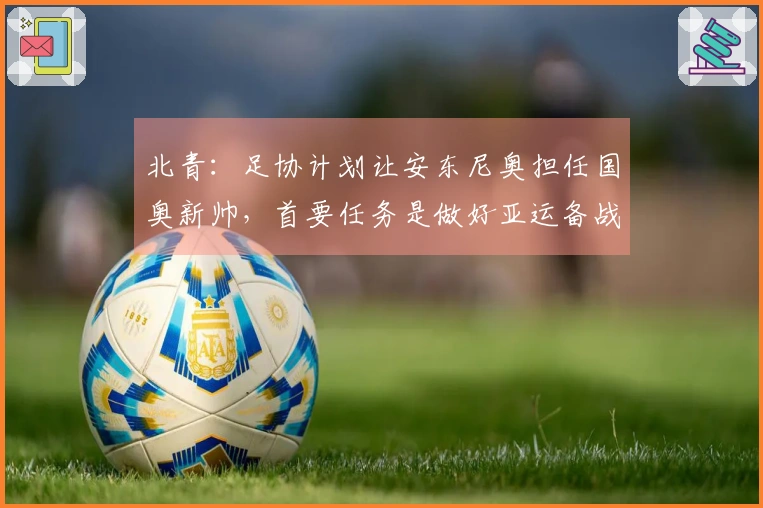 北青：足协计划让安东尼奥担任国奥新帅，首要任务是做好亚运备战