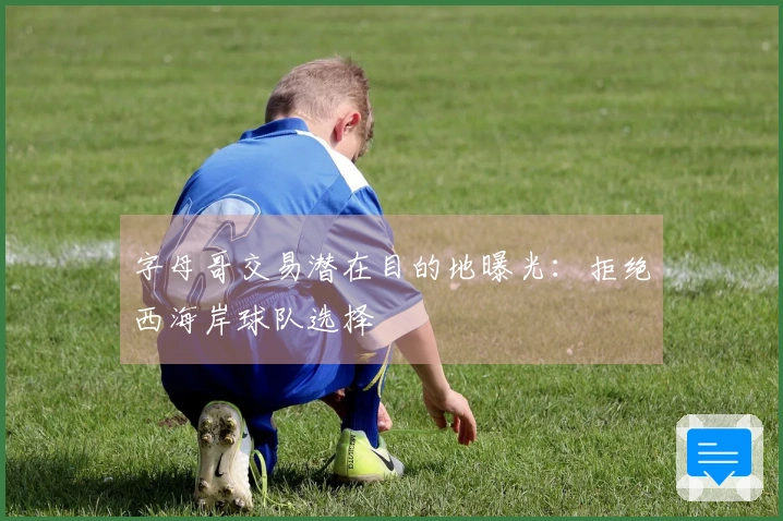 字母哥交易潜在目的地曝光：拒绝西海岸球队选择